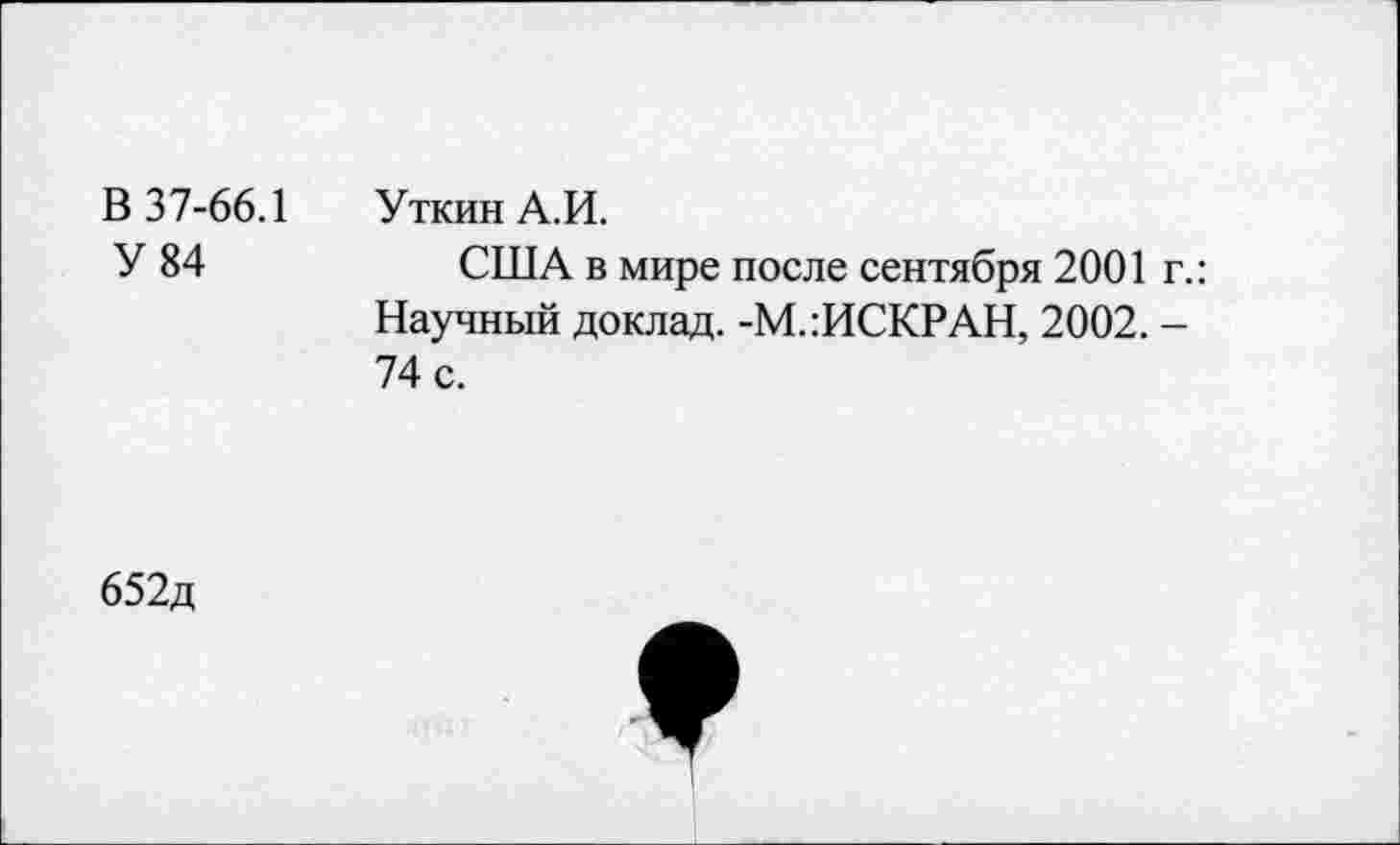 ﻿В 37-66.1
У 84
Уткин А.И.
США в мире после сентября 2001 г.: Научный доклад. -М.:ИСКРАН, 2002. -74 с.
652д